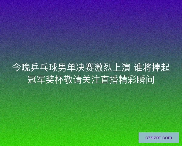 今晚乒乓球男单决赛激烈上演 谁将捧起冠军奖杯敬请关注直播精彩瞬间