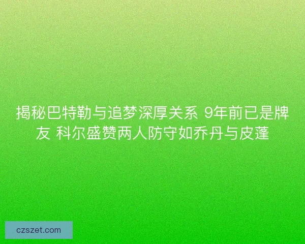 揭秘巴特勒与追梦深厚关系 9年前已是牌友 科尔盛赞两人防守如乔丹与皮蓬