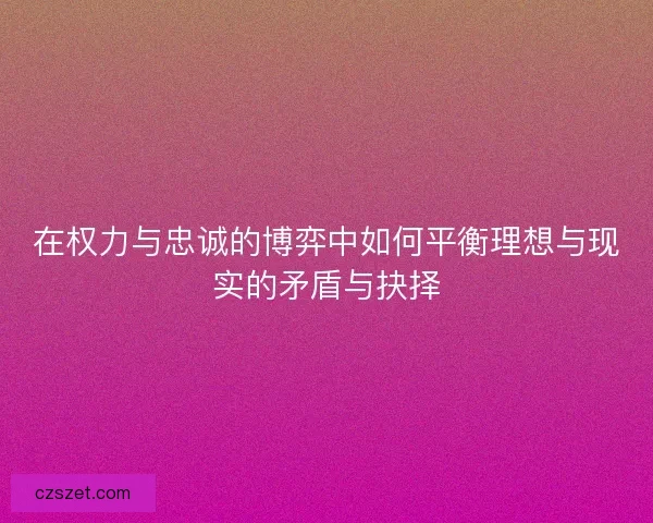 在权力与忠诚的博弈中如何平衡理想与现实的矛盾与抉择