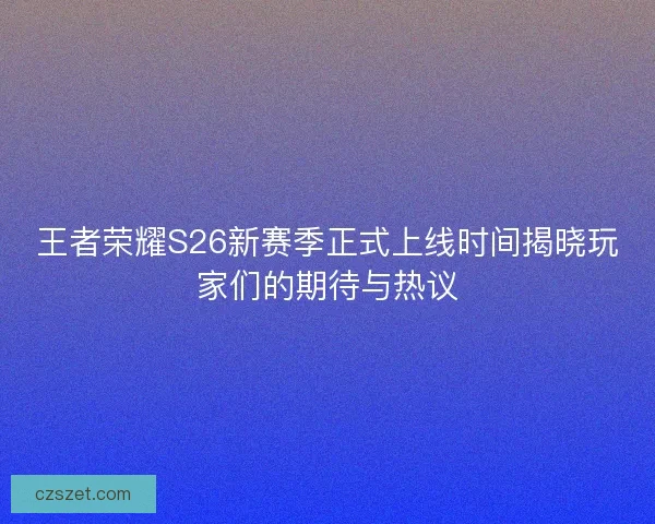 王者荣耀S26新赛季正式上线时间揭晓玩家们的期待与热议