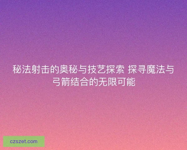 秘法射击的奥秘与技艺探索 探寻魔法与弓箭结合的无限可能