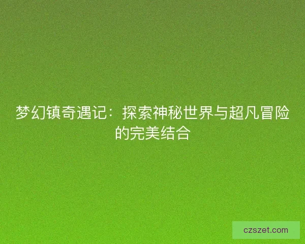 梦幻镇奇遇记：探索神秘世界与超凡冒险的完美结合