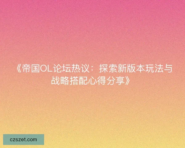 《帝国OL论坛热议：探索新版本玩法与战略搭配心得分享》
