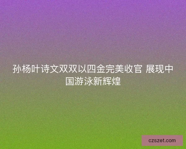 孙杨叶诗文双双以四金完美收官 展现中国游泳新辉煌