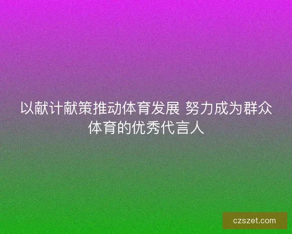 以献计献策推动体育发展 努力成为群众体育的优秀代言人