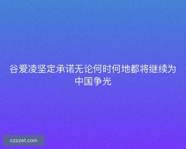 谷爱凌坚定承诺无论何时何地都将继续为中国争光