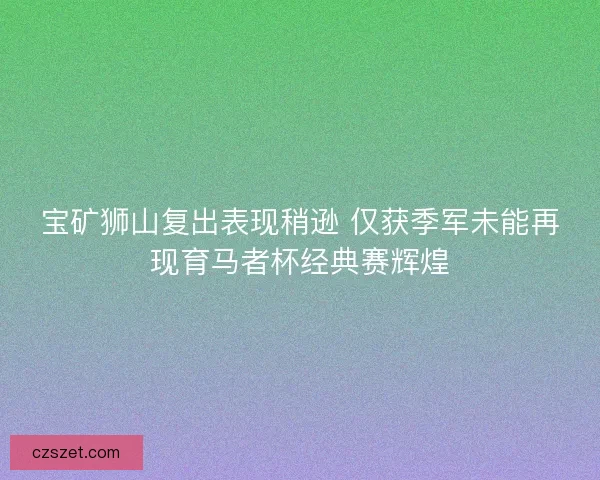 宝矿狮山复出表现稍逊 仅获季军未能再现育马者杯经典赛辉煌