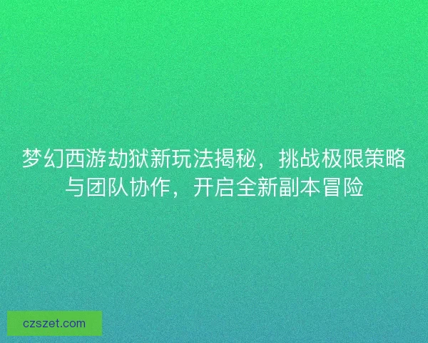 梦幻西游劫狱新玩法揭秘，挑战极限策略与团队协作，开启全新副本冒险