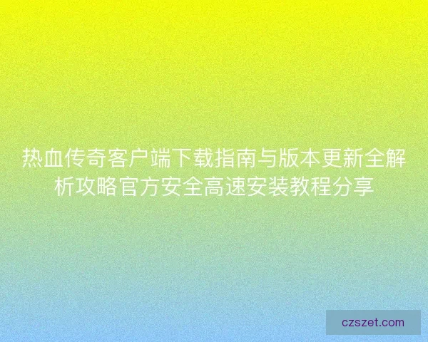热血传奇客户端下载指南与版本更新全解析攻略官方安全高速安装教程分享