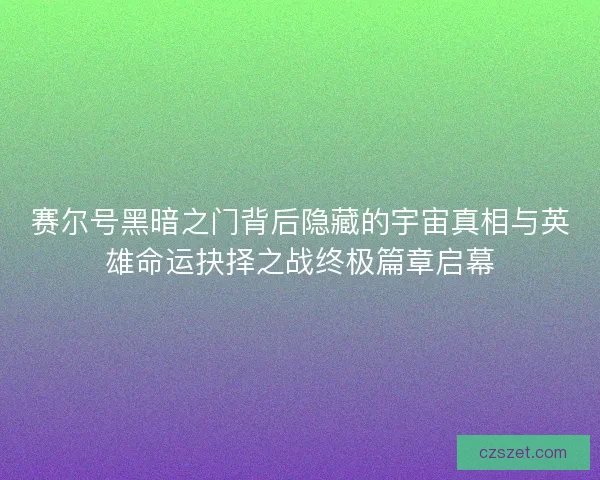 赛尔号黑暗之门背后隐藏的宇宙真相与英雄命运抉择之战终极篇章启幕