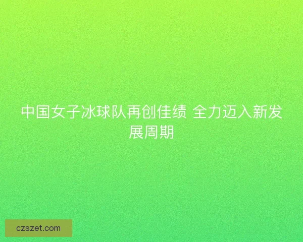 中国女子冰球队再创佳绩 全力迈入新发展周期