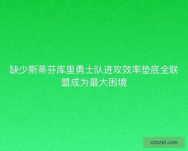缺少斯蒂芬库里勇士队进攻效率垫底全联盟成为最大困境