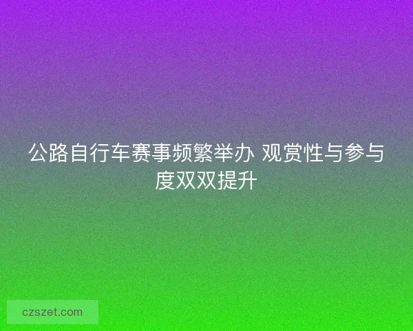 公路自行车赛事频繁举办 观赏性与参与度双双提升