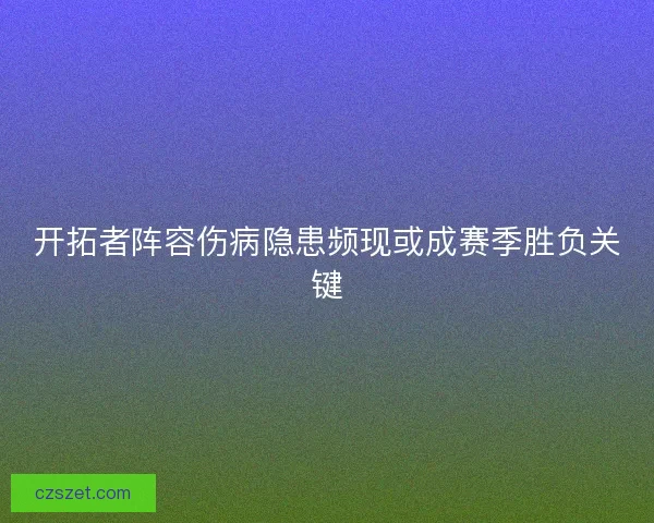 开拓者阵容伤病隐患频现或成赛季胜负关键