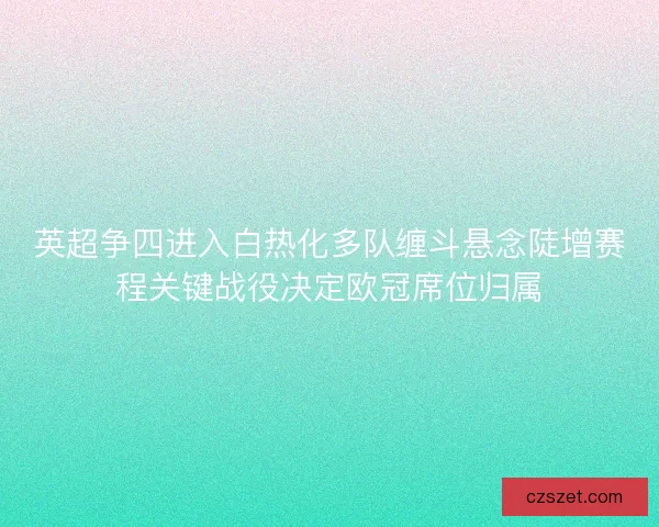 英超争四进入白热化多队缠斗悬念陡增赛程关键战役决定欧冠席位归属