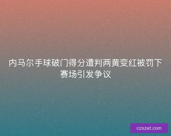 内马尔手球破门得分遭判两黄变红被罚下赛场引发争议