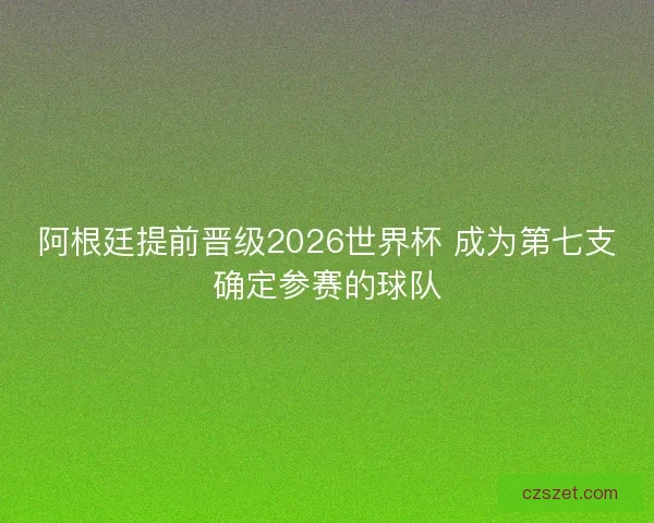 阿根廷提前晋级2026世界杯 成为第七支确定参赛的球队