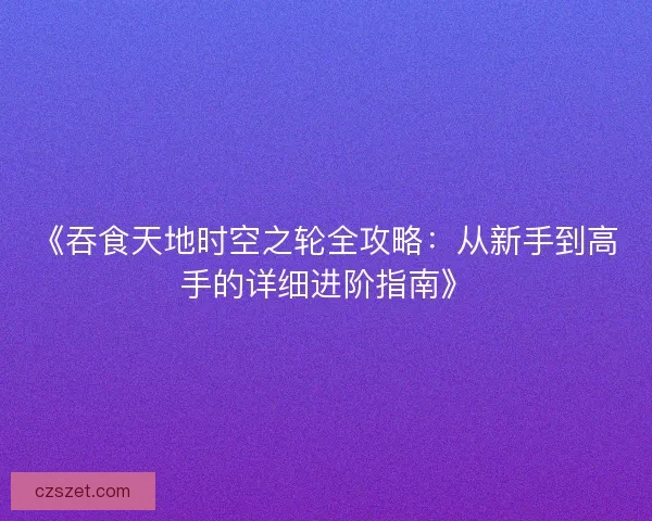 《吞食天地时空之轮全攻略：从新手到高手的详细进阶指南》